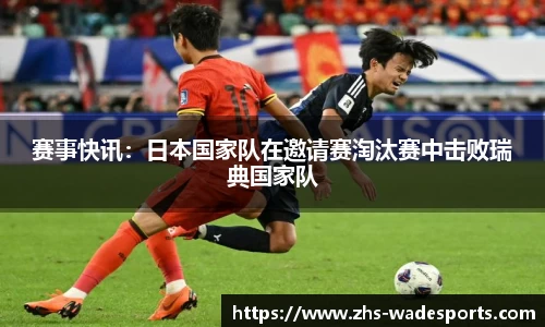赛事快讯：日本国家队在邀请赛淘汰赛中击败瑞典国家队