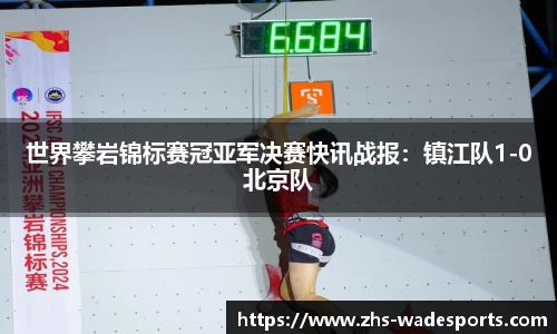 世界攀岩锦标赛冠亚军决赛快讯战报：镇江队1-0北京队