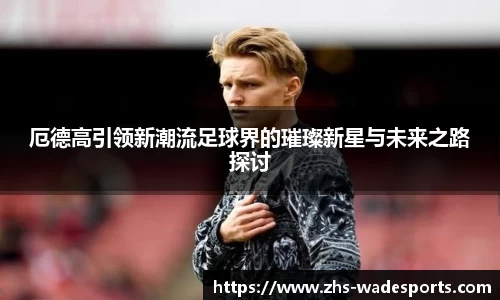 厄德高引领新潮流足球界的璀璨新星与未来之路探讨